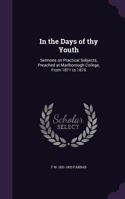 In the Days of thy Youth: Sermons on Practical Subjects, Preached at Marlborough College, From 1871 to 1876