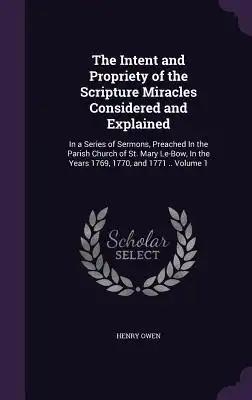 The Intent and Propriety of the Scripture Miracles Considered and Explained: In a Series of Sermons, Preached In the Parish Church of St. Mary Le-Bow,