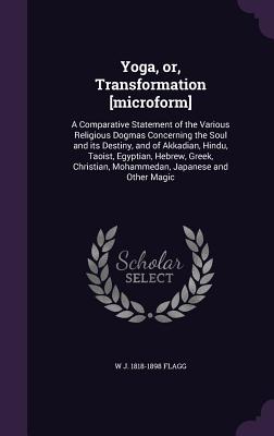 Yoga, or, Transformation [microform]: A Comparative Statement of the Various Religious Dogmas Concerning the Soul and its Destiny, and of Akkadian, Hi
