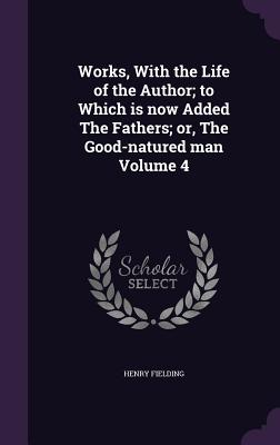 Works, With the Life of the Author; to Which is now Added The Fathers; or, The Good-natured man Volume 4