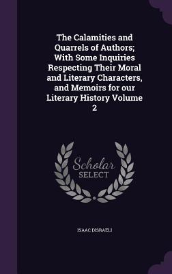 The Calamities and Quarrels of Authors; With Some Inquiries Respecting Their Moral and Literary Characters, and Memoirs for our Literary History Volum