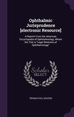 Ophthalmic Jurisprudence [electronic Resource]: A Reprint From the American Encyclopedia of Ophthalmology, Where the Title is Legal Relations of Ophth