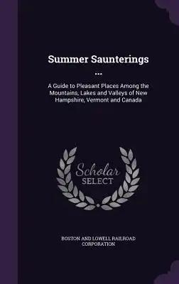Summer Saunterings ...: A Guide to Pleasant Places Among the Mountains, Lakes and Valleys of New Hampshire, Vermont and Canada