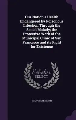 Our Nation's Health Endangered by Poisonous Infection Through the Social Malady; the Protective Work of the Municipal Clinic of San Francisco and its