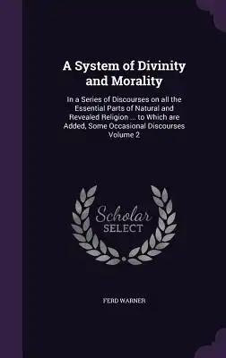 A System of Divinity and Morality: In a Series of Discourses on all the Essential Parts of Natural and Revealed Religion ... to Which are Added, Some