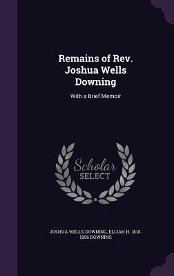 Remains of Rev. Joshua Wells Downing: With a Brief Memoir