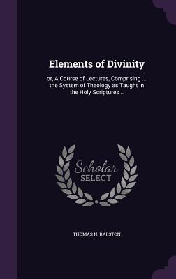 Elements of Divinity: or, A Course of Lectures, Comprising ... the System of Theology as Taught in the Holy Scriptures ..