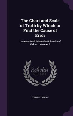 The Chart and Scale of Truth by Which to Find the Cause of Error: Lectures Read Before the University of Oxford .. Volume 2