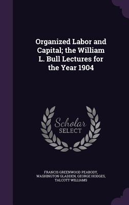 Organized Labor and Capital; the William L. Bull Lectures for the Year 1904