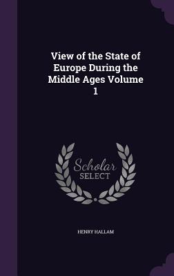 View of the State of Europe During the Middle Ages Volume 1