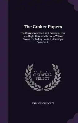 The Croker Papers: The Correspondence and Diaries of The Late Right Honourable John Wilson Croker. Edited by Louis J. Jennings Volume 2