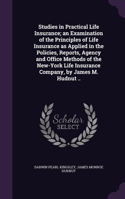 Studies in Practical Life Insurance; An Examination of the Principles of Life Insurance as Applied in the Policies, Reports, Agency and Office Methods