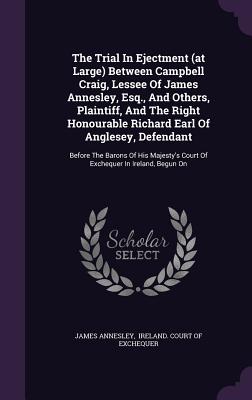 The Trial In Ejectment (at Large) Between Campbell Craig, Lessee Of James Annesley, Esq., And Others, Plaintiff, And The Right Honourable Richard Earl