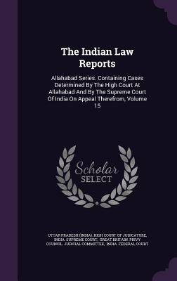 The Indian Law Reports: Allahabad Series. Containing Cases Determined By The High Court At Allahabad And By The Supreme Court Of India On Appe