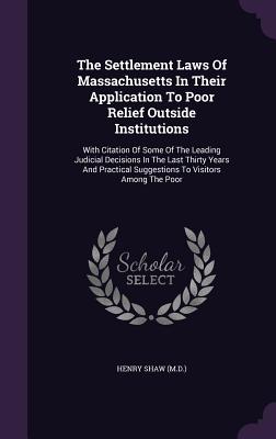 The Settlement Laws Of Massachusetts In Their Application To Poor Relief Outside Institutions: With Citation Of Some Of The Leading Judicial Decisions