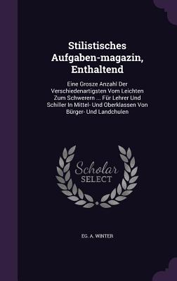 Stilistisches Aufgaben-Magazin, Enthaltend: Eine Grosze Anzahl Der Verschiedenartigsten Vom Leichten Zum Schwerern ... Fur Lehrer Und Schiller in Mitt