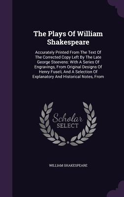 The Plays Of William Shakespeare: Accurately Printed From The Text Of The Corrected Copy Left By The Late George Steevens: With A Series Of Engravings