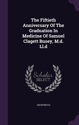 The Fiftieth Anniversary Of The Graduation In Medicine Of Samuel Clagett Busey, M.d. Ll.d