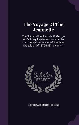 The Voyage Of The Jeannette: The Ship And Ice Journals Of George W. De Long, Lieutenant-commander U.s.n., And Commander Of The Polar Expedition Of