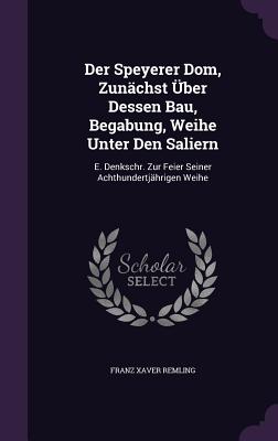 Der Speyerer Dom, Zunächst Über Dessen Bau, Begabung, Weihe Unter Den Saliern: E. Denkschr. Zur Feier Seiner Achthundertjährigen Weihe