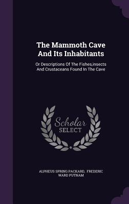 The Mammoth Cave And Its Inhabitants: Or Descriptions Of The Fishes, insects And Crustaceans Found In The Cave