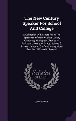 The New Century Speaker For School And College: A Collection Of Extracts From The Speeches Of Henry Cabot Lodge, Chauncey M. Depew, Charles H. Parkhur