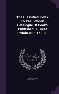 The Classified Index To The London Catalogue Of Books Published In Great Britain 1816 To 1851