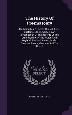 The History Of Freemasonry: Its Antiquities, Symbols, Constitutions, Customs, Etc.: Embracing An Investigation Of The Records Of The Organisations