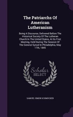 The Patriarchs Of American Lutheranism: Being A Discourse, Delivered Before The Historical Society Of The Lutheran Church In The United States, At Its