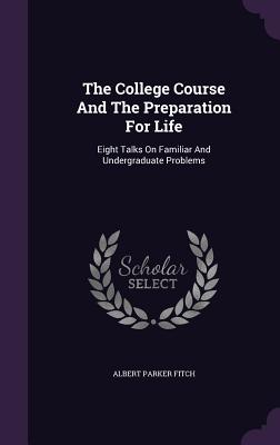 The College Course And The Preparation For Life: Eight Talks On Familiar And Undergraduate Problems