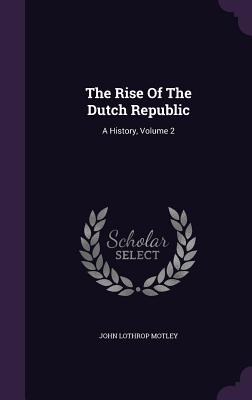 The Rise Of The Dutch Republic: A History, Volume 2