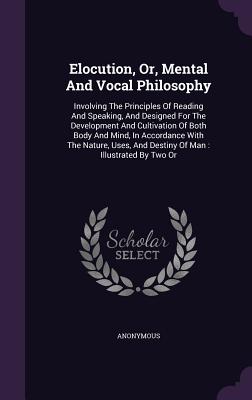 Elocution, Or, Mental And Vocal Philosophy: Involving The Principles Of Reading And Speaking, And Designed For The Development And Cultivation Of Both