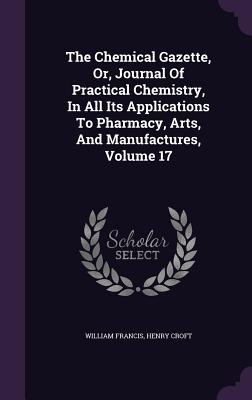 The Chemical Gazette, Or, Journal Of Practical Chemistry, In All Its Applications To Pharmacy, Arts, And Manufactures, Volume 17