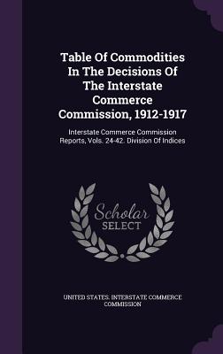 Table of Commodities in the Decisions of the Interstate Commerce Commission, 1912-1917: Interstate Commerce Commission Reports, Vols. 24-42. Division