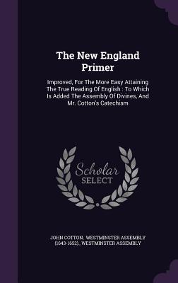 The New England Primer: Improved, For The More Easy Attaining The True Reading Of English: To Which Is Added The Assembly Of Divines, And Mr.