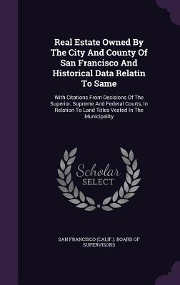Real Estate Owned By The City And County Of San Francisco And Historical Data Relatin To Same: With Citations From Decisions Of The Superior, Supreme