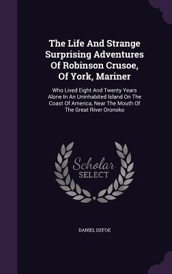 The Life And Strange Surprising Adventures Of Robinson Crusoe, Of York, Mariner: Who Lived Eight And Twenty Years Alone In An Uninhabited Island On Th