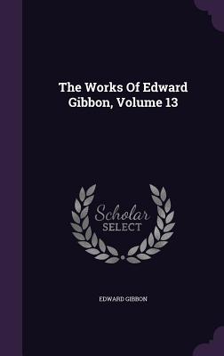 The Works Of Edward Gibbon, Volume 13