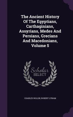 The Ancient History Of The Egyptians, Carthaginians, Assyrians, Medes And Persians, Grecians And Macedonians, Volume 5