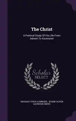 The Christ: A Poetical Study Of His Life From Advent To Ascension