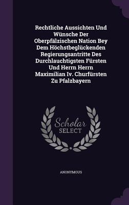 Rechtliche Aussichten Und Wünsche Der Oberpfälzischen Nation Bey Dem Höchstbeglückenden Regierungsantritte Des Durchlauchtigsten Fürsten Und Herrn Her