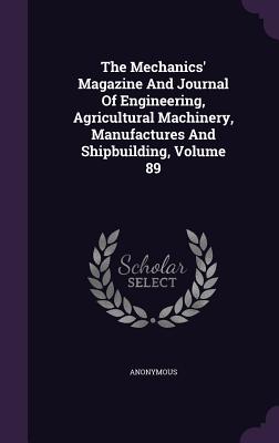 The Mechanics' Magazine and Journal of Engineering, Agricultural Machinery, Manufactures and Shipbuilding, Volume 89