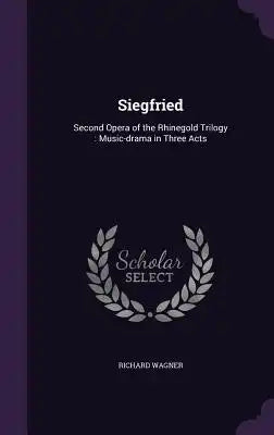 Siegfried: Second Opera of the Rhinegold Trilogy: Music-Drama in Three Acts