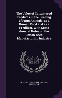 The Value of Cotton-Seed Products in the Feeding of Farm Animals, as a Human Food and as a Fertilizer, with Some General Notes on the Cotton-Seed Manu