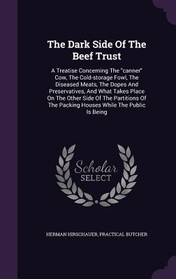 The Dark Side of the Beef Trust: A Treatise Concerning the Canner Cow, the Cold-Storage Fowl, the Diseased Meats, the Dopes and Preservatives, and Wha
