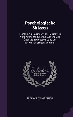 Psychologische Skizzen: Skizzen Zur Naturlehre Der Gefuhle: In Verbindung Mit Einer Erl. Abhandlung Uber Die Bewusstwerdung Der Seelenthatigke