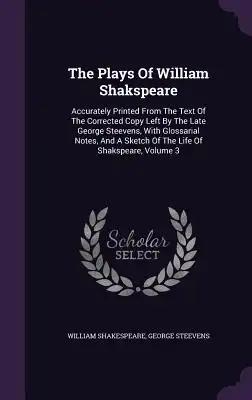 The Plays Of William Shakspeare: Accurately Printed From The Text Of The Corrected Copy Left By The Late George Steevens, With Glossarial Notes, And A
