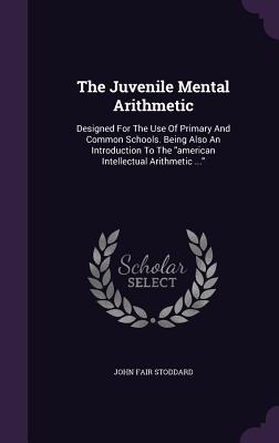 The Juvenile Mental Arithmetic: Designed for the Use of Primary and Common Schools. Being Also an Introduction to the American Intellectual Arithmetic