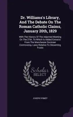 Dr. Williams's Library, And The Debate On The Roman Catholic Claims, January 20th, 1829: With The History Of The Adjorned Meeting On The 27th. To Whic
