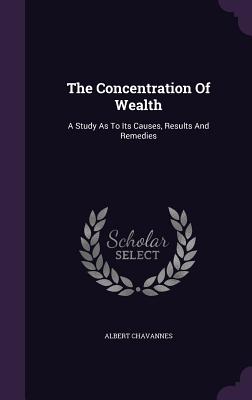 The Concentration of Wealth: A Study as to Its Causes, Results and Remedies